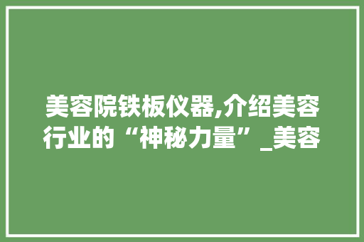 美容院铁板仪器,介绍美容行业的“神秘力量”_美容院仪器铁板 美容院铁板仪器,介绍美容行业的“神秘力量”_美容院仪器铁板 美容塑身