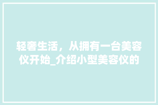 轻奢生活，从拥有一台美容仪开始_介绍小型美容仪的神奇魅力_小型美容仪器的软文 轻奢生活，从拥有一台美容仪开始_介绍小型美容仪的神奇魅力_小型美容仪器的软文 美容塑身
