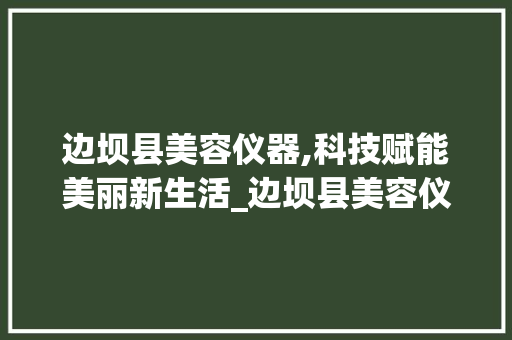 边坝县美容仪器,科技赋能美丽新生活_边坝县美容仪器 边坝县美容仪器,科技赋能美丽新生活_边坝县美容仪器 美容塑身