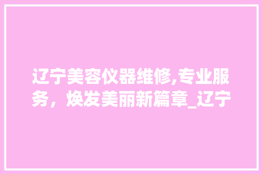 辽宁美容仪器维修,专业服务，焕发美丽新篇章_辽宁美容仪器维修电话 美容塑身