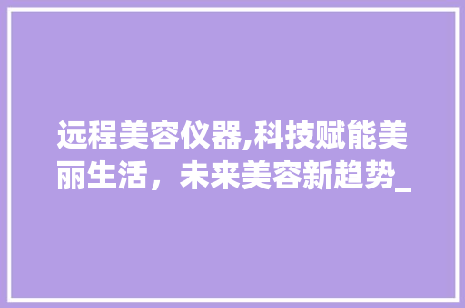 远程美容仪器,科技赋能美丽生活，未来美容新趋势_远程美容仪器有哪些 远程美容仪器,科技赋能美丽生活，未来美容新趋势_远程美容仪器有哪些 美容塑身