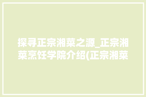 探寻正宗湘菜之源_正宗湘菜烹饪学院介绍(正宗湘菜烹饪学院在哪里) 探寻正宗湘菜之源_正宗湘菜烹饪学院介绍(正宗湘菜烹饪学院在哪里) 饮食拾萃