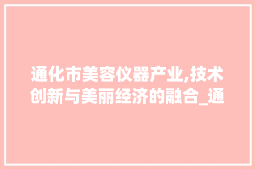 通化市美容仪器产业,技术创新与美丽经济的融合_通化市美容仪器 通化市美容仪器产业,技术创新与美丽经济的融合_通化市美容仪器 美容塑身