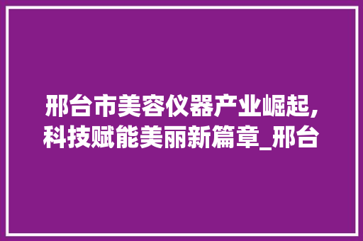 邢台市美容仪器产业崛起,科技赋能美丽新篇章_邢台市美容仪器 邢台市美容仪器产业崛起,科技赋能美丽新篇章_邢台市美容仪器 美容塑身