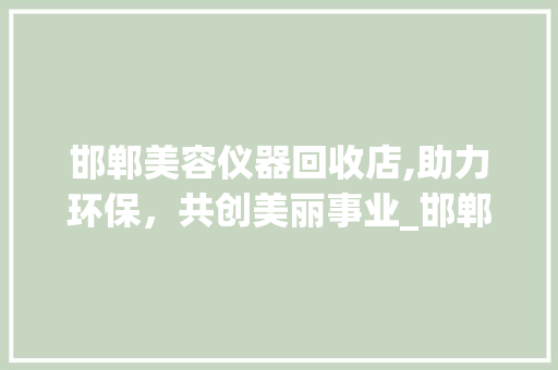 邯郸美容仪器回收店,助力环保，共创美丽事业_邯郸美容仪器回收店 邯郸美容仪器回收店,助力环保，共创美丽事业_邯郸美容仪器回收店 美容塑身