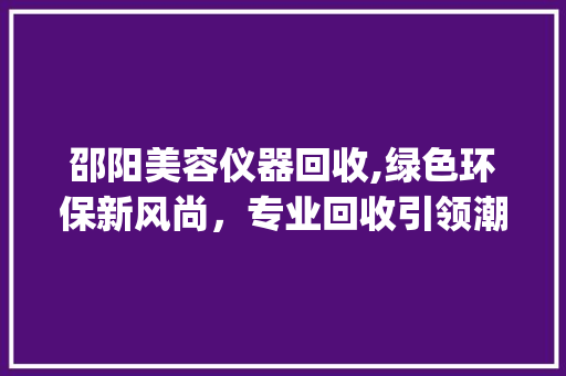 邵阳美容仪器回收,绿色环保新风尚，专业回收引领潮流_邵阳美容仪器回收电话 邵阳美容仪器回收,绿色环保新风尚，专业回收引领潮流_邵阳美容仪器回收电话 美容塑身