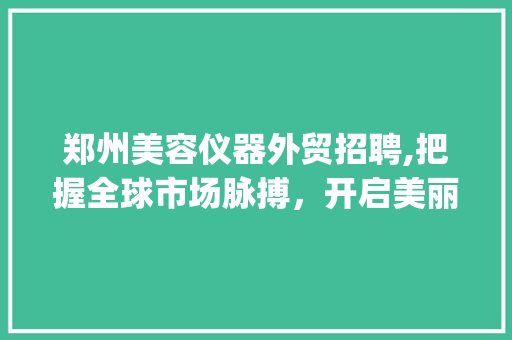 郑州美容仪器外贸招聘,把握全球市场脉搏，开启美丽事业新篇章_郑州美容仪器外贸招聘 郑州美容仪器外贸招聘,把握全球市场脉搏，开启美丽事业新篇章_郑州美容仪器外贸招聘 美容塑身