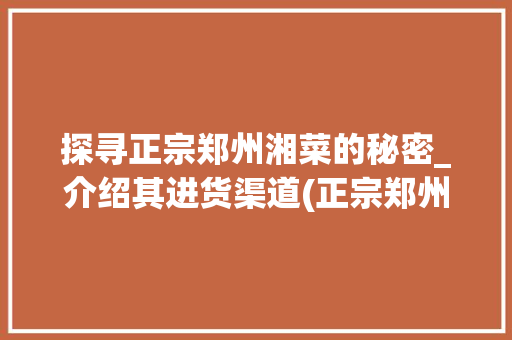 探寻正宗郑州湘菜的秘密_介绍其进货渠道(正宗郑州湘菜进货渠道) 探寻正宗郑州湘菜的秘密_介绍其进货渠道(正宗郑州湘菜进货渠道) 饮食拾萃