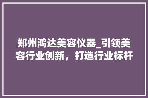 郑州鸿达美容仪器_引领美容行业创新，打造行业标杆_郑州鸿达美容仪器招聘 郑州鸿达美容仪器_引领美容行业创新，打造行业标杆_郑州鸿达美容仪器招聘 美容塑身