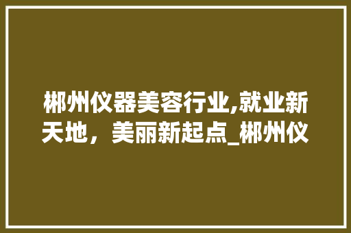 郴州仪器美容行业,就业新天地，美丽新起点_郴州仪器美容找工作 郴州仪器美容行业,就业新天地，美丽新起点_郴州仪器美容找工作 美容塑身