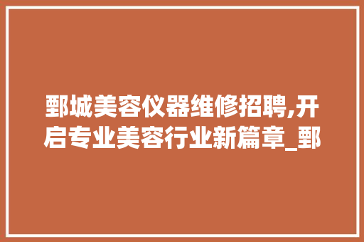鄄城美容仪器维修招聘,开启专业美容行业新篇章_鄄城美容仪器维修招聘 鄄城美容仪器维修招聘,开启专业美容行业新篇章_鄄城美容仪器维修招聘 美容塑身