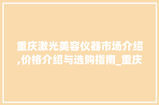 重庆激光美容仪器市场介绍,价格介绍与选购指南_重庆激光美容仪器价格 重庆激光美容仪器市场介绍,价格介绍与选购指南_重庆激光美容仪器价格 美容塑身
