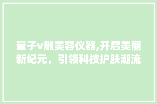量子v雕美容仪器,开启美丽新纪元，引领科技护肤潮流_量子v雕美容仪器 量子v雕美容仪器,开启美丽新纪元，引领科技护肤潮流_量子v雕美容仪器 美容塑身