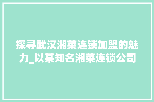 探寻武汉湘菜连锁加盟的魅力_以某知名湘菜连锁公司为例(武汉湘菜连锁加盟公司电话) 探寻武汉湘菜连锁加盟的魅力_以某知名湘菜连锁公司为例(武汉湘菜连锁加盟公司电话) 饮食拾萃