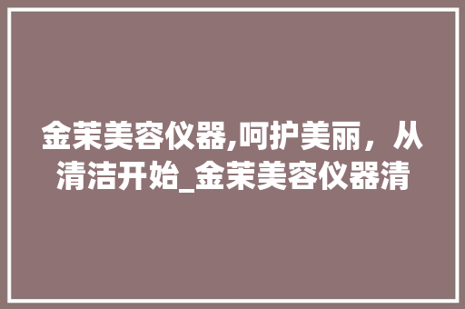 金茉美容仪器,呵护美丽，从清洁开始_金茉美容仪器清洁 金茉美容仪器,呵护美丽，从清洁开始_金茉美容仪器清洁 美容塑身