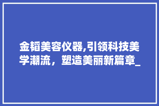 金韬美容仪器,引领科技美学潮流，塑造美丽新篇章_金韬美容仪器公司 金韬美容仪器,引领科技美学潮流，塑造美丽新篇章_金韬美容仪器公司 美容塑身