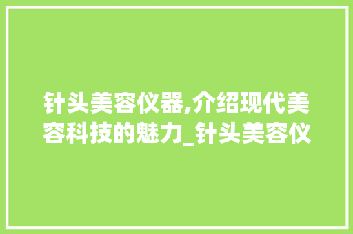 针头美容仪器,介绍现代美容科技的魅力_针头美容仪器怎么用 针头美容仪器,介绍现代美容科技的魅力_针头美容仪器怎么用 美容塑身