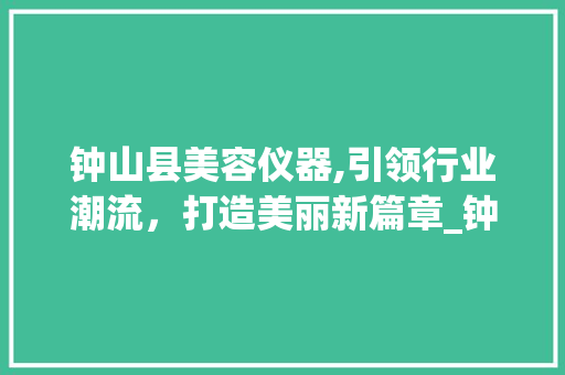 钟山县美容仪器,引领行业潮流，打造美丽新篇章_钟山县美容仪器 钟山县美容仪器,引领行业潮流，打造美丽新篇章_钟山县美容仪器 美容塑身