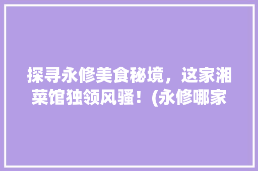 探寻永修美食秘境，这家湘菜馆独领风骚！(永修哪家湘菜馆好吃) 探寻永修美食秘境，这家湘菜馆独领风骚！(永修哪家湘菜馆好吃) 饮食拾萃