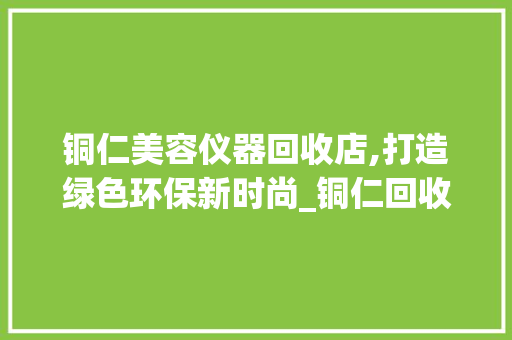 铜仁美容仪器回收店,打造绿色环保新时尚_铜仁回收美容仪器店 铜仁美容仪器回收店,打造绿色环保新时尚_铜仁回收美容仪器店 美容塑身
