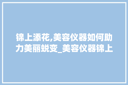 锦上添花,美容仪器如何助力美丽蜕变_美容仪器锦上添花怎么用 锦上添花,美容仪器如何助力美丽蜕变_美容仪器锦上添花怎么用 美容塑身