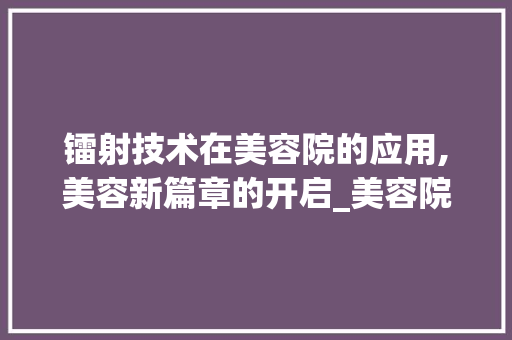 镭射技术在美容院的应用,美容新篇章的开启_美容院镭射仪器 镭射技术在美容院的应用,美容新篇章的开启_美容院镭射仪器 美容塑身