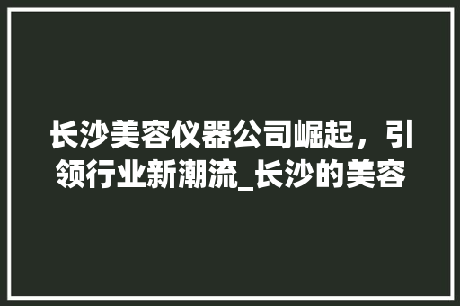 长沙美容仪器公司崛起，引领行业新潮流_长沙的美容仪器公司 长沙美容仪器公司崛起，引领行业新潮流_长沙的美容仪器公司 美容塑身