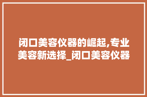 闭口美容仪器的崛起,专业美容新选择_闭口美容仪器有哪些 闭口美容仪器的崛起,专业美容新选择_闭口美容仪器有哪些 美容塑身