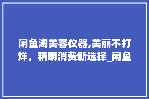 闲鱼淘美容仪器,美丽不打烊，精明消费新选择_闲鱼买美容仪器 闲鱼淘美容仪器,美丽不打烊，精明消费新选择_闲鱼买美容仪器 美容塑身