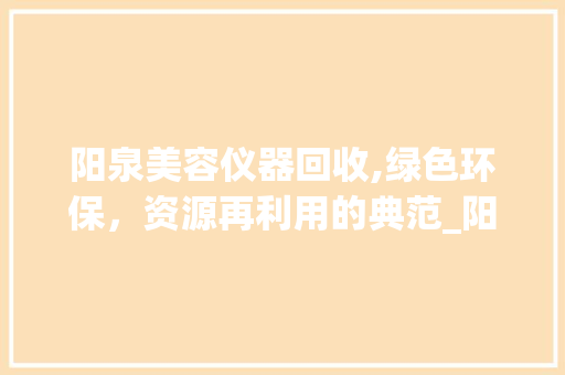 阳泉美容仪器回收,绿色环保，资源再利用的典范_阳泉哪里收美容仪器 阳泉美容仪器回收,绿色环保，资源再利用的典范_阳泉哪里收美容仪器 美容塑身