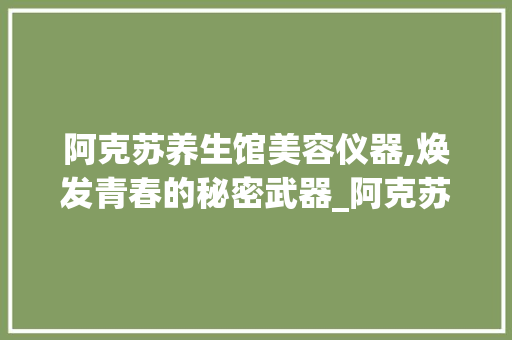 阿克苏养生馆美容仪器,焕发青春的秘密武器_阿克苏养生馆美容仪器 阿克苏养生馆美容仪器,焕发青春的秘密武器_阿克苏养生馆美容仪器 美容塑身