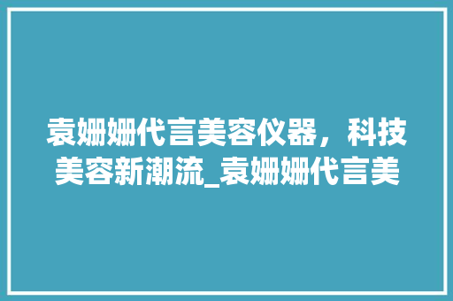 袁姗姗代言美容仪器，科技美容新潮流_袁姗姗代言美容仪器 袁姗姗代言美容仪器，科技美容新潮流_袁姗姗代言美容仪器 美容塑身