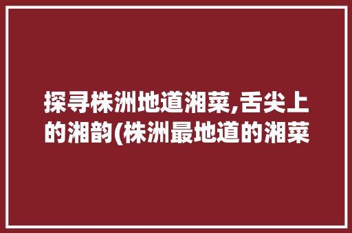 探寻株洲地道湘菜,舌尖上的湘韵(株洲最地道的湘菜餐厅) 探寻株洲地道湘菜,舌尖上的湘韵(株洲最地道的湘菜餐厅) 饮食拾萃