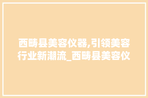 西畴县美容仪器,引领美容行业新潮流_西畴县美容仪器 西畴县美容仪器,引领美容行业新潮流_西畴县美容仪器 美容塑身