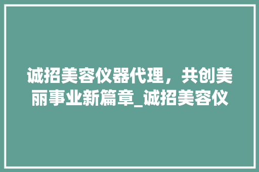 诚招美容仪器代理，共创美丽事业新篇章_诚招美容仪器代理公司 诚招美容仪器代理，共创美丽事业新篇章_诚招美容仪器代理公司 美容塑身