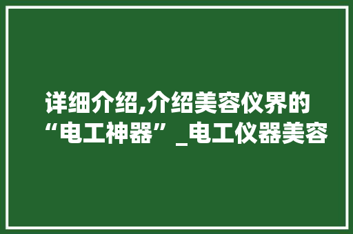 详细介绍,介绍美容仪界的“电工神器”_电工仪器美容仪_电工仪器美容仪介绍 详细介绍,介绍美容仪界的“电工神器”_电工仪器美容仪_电工仪器美容仪介绍 美容塑身