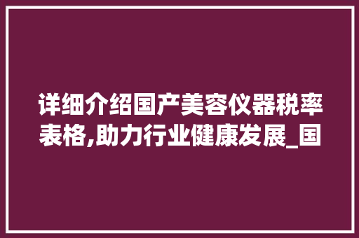 详细介绍国产美容仪器税率表格,助力行业健康发展_国产美容仪器税率表格 详细介绍国产美容仪器税率表格,助力行业健康发展_国产美容仪器税率表格 美容塑身