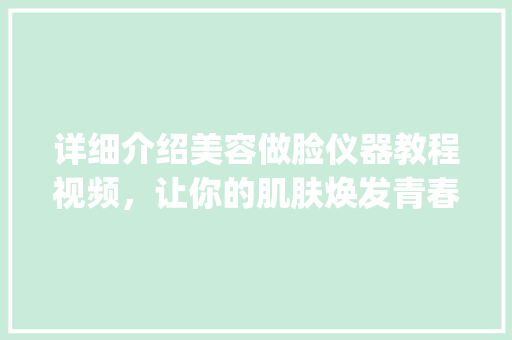 详细介绍美容做脸仪器教程视频，让你的肌肤焕发青春光彩_美容做脸仪器教程视频 详细介绍美容做脸仪器教程视频，让你的肌肤焕发青春光彩_美容做脸仪器教程视频 美容塑身