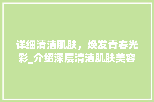 详细清洁肌肤，焕发青春光彩_介绍深层清洁肌肤美容仪器_深层清洁肌肤美容仪器 详细清洁肌肤，焕发青春光彩_介绍深层清洁肌肤美容仪器_深层清洁肌肤美容仪器 美容塑身