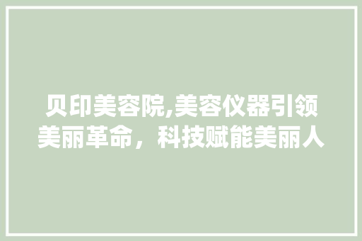 贝印美容院,美容仪器引领美丽革命，科技赋能美丽人生_贝印美容院美容仪器 贝印美容院,美容仪器引领美丽革命，科技赋能美丽人生_贝印美容院美容仪器 美容塑身
