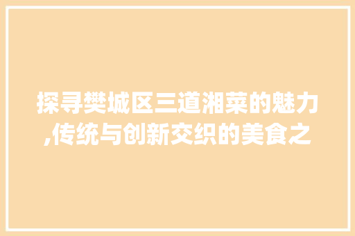 探寻樊城区三道湘菜的魅力,传统与创新交织的美食之旅(樊城区三道湘菜) 探寻樊城区三道湘菜的魅力,传统与创新交织的美食之旅(樊城区三道湘菜) 饮食拾萃