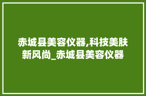赤城县美容仪器,科技美肤新风尚_赤城县美容仪器 赤城县美容仪器,科技美肤新风尚_赤城县美容仪器 美容塑身