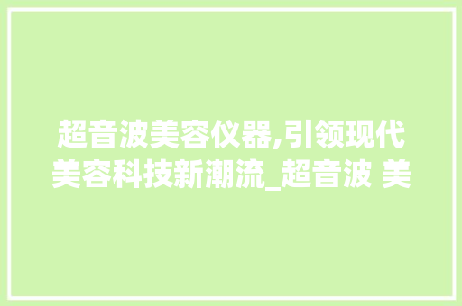 超音波美容仪器,引领现代美容科技新潮流_超音波 美容仪器 超音波美容仪器,引领现代美容科技新潮流_超音波 美容仪器 美容塑身