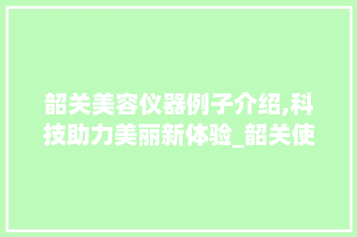 韶关美容仪器例子介绍,科技助力美丽新体验_韶关使用美容仪器例子 韶关美容仪器例子介绍,科技助力美丽新体验_韶关使用美容仪器例子 美容塑身
