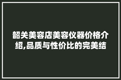 韶关美容店美容仪器价格介绍,品质与性价比的完美结合_韶关美容店美容仪器价格 韶关美容店美容仪器价格介绍,品质与性价比的完美结合_韶关美容店美容仪器价格 美容塑身