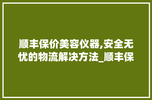 顺丰保价美容仪器,安全无忧的物流解决方法_顺丰保价美容仪器 顺丰保价美容仪器,安全无忧的物流解决方法_顺丰保价美容仪器 美容塑身