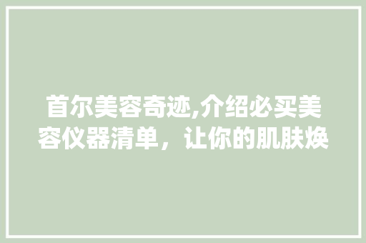 首尔美容奇迹,介绍必买美容仪器清单，让你的肌肤焕发光彩！_首尔必买美容仪器 首尔美容奇迹,介绍必买美容仪器清单，让你的肌肤焕发光彩！_首尔必买美容仪器 美容塑身