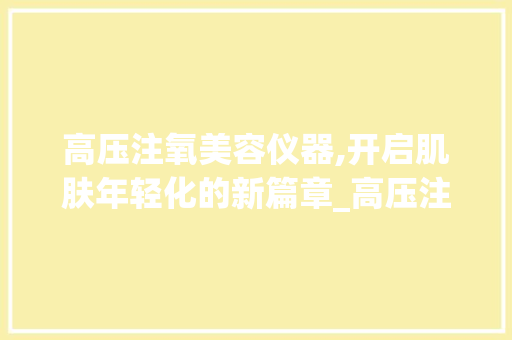 高压注氧美容仪器,开启肌肤年轻化的新篇章_高压注氧美容仪器 高压注氧美容仪器,开启肌肤年轻化的新篇章_高压注氧美容仪器 美容塑身