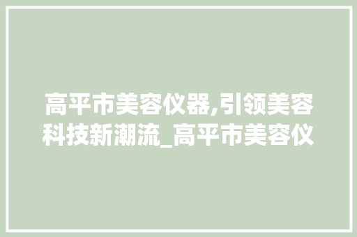 高平市美容仪器,引领美容科技新潮流_高平市美容仪器 高平市美容仪器,引领美容科技新潮流_高平市美容仪器 美容塑身