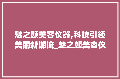 魅之颜美容仪器,科技引领美丽新潮流_魅之颜美容仪器 魅之颜美容仪器,科技引领美丽新潮流_魅之颜美容仪器 美容塑身